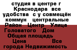 студия в центре г. Краснодара, все удобства, с/у совмещён, коммун.  центральные › Район ­ Центр › Улица ­ Головатого › Дом ­ 249 › Общая площадь ­ 22 › Цена ­ 700 000 - Все города Недвижимость » Квартиры продажа   . Ненецкий АО,Амдерма пгт